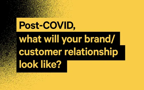 Bold black text on a yellow background reads: Post-COVID, what will your brand/customer relationship look like?